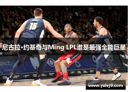 尼古拉·约基奇与Ming LPL谁是最强全能巨星