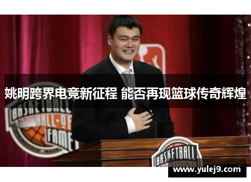 姚明跨界电竞新征程 能否再现篮球传奇辉煌