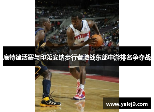 底特律活塞与印第安纳步行者激战东部中游排名争夺战