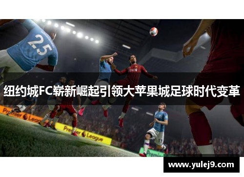 纽约城FC崭新崛起引领大苹果城足球时代变革