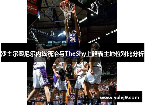 沙奎尔奥尼尔内线统治与TheShy上路霸主地位对比分析