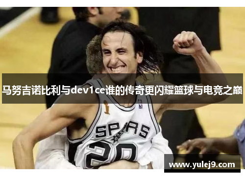马努吉诺比利与dev1ce谁的传奇更闪耀篮球与电竞之巅
