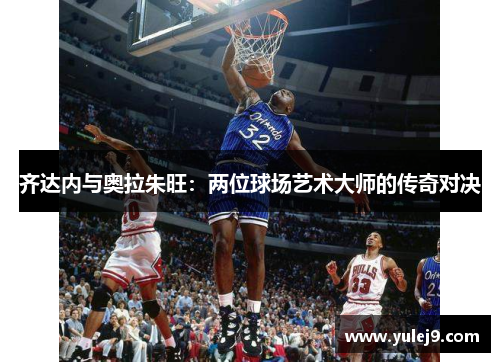 齐达内与奥拉朱旺：两位球场艺术大师的传奇对决