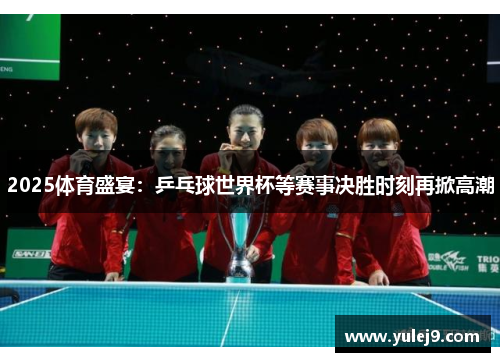 2025体育盛宴：乒乓球世界杯等赛事决胜时刻再掀高潮