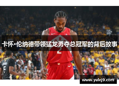 卡怀·伦纳德带领猛龙勇夺总冠军的背后故事