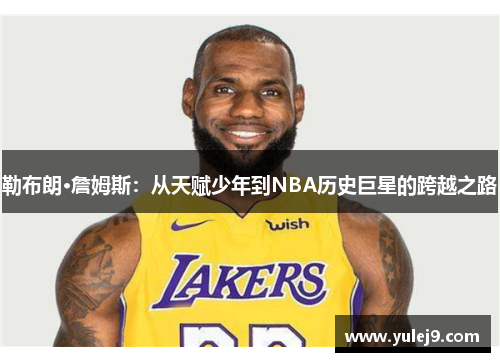 勒布朗·詹姆斯：从天赋少年到NBA历史巨星的跨越之路