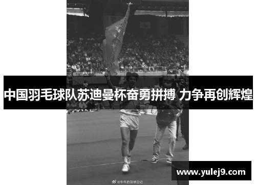 中国羽毛球队苏迪曼杯奋勇拼搏 力争再创辉煌