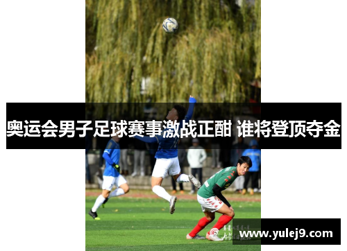 奥运会男子足球赛事激战正酣 谁将登顶夺金