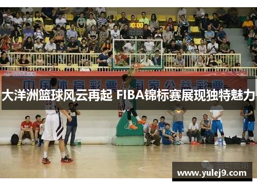大洋洲篮球风云再起 FIBA锦标赛展现独特魅力