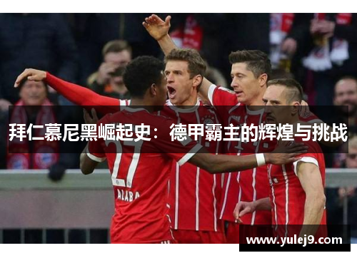 拜仁慕尼黑崛起史：德甲霸主的辉煌与挑战