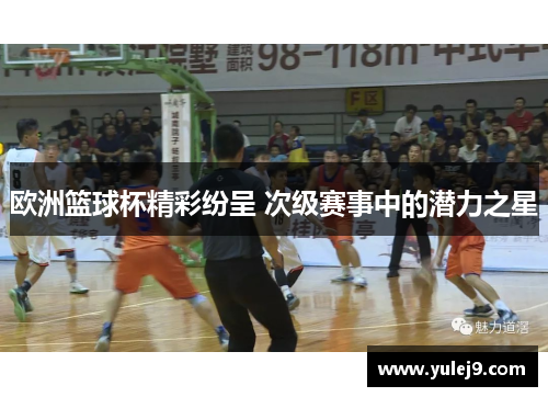 欧洲篮球杯精彩纷呈 次级赛事中的潜力之星