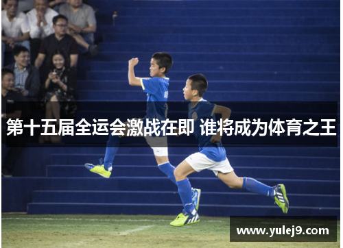 第十五届全运会激战在即 谁将成为体育之王