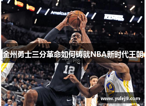 金州勇士三分革命如何铸就NBA新时代王朝
