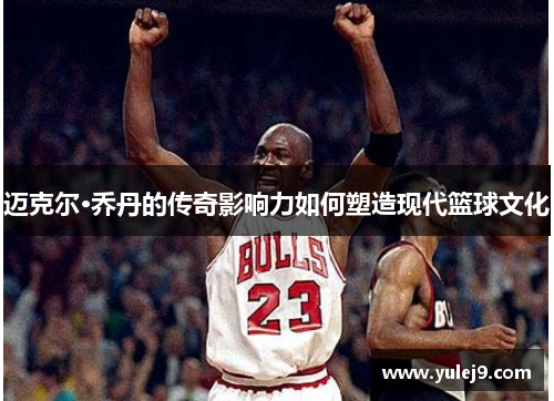 迈克尔·乔丹的传奇影响力如何塑造现代篮球文化