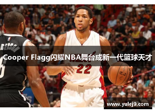 Cooper Flagg闪耀NBA舞台成新一代篮球天才