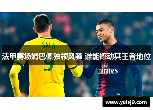 法甲赛场姆巴佩独领风骚 谁能撼动其王者地位