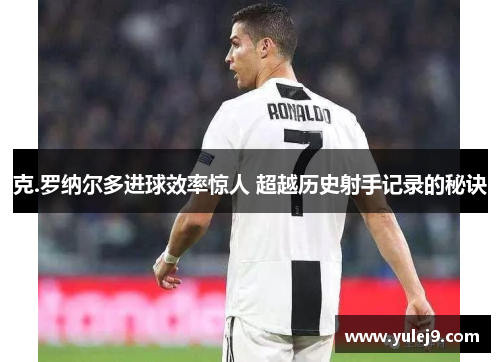 克.罗纳尔多进球效率惊人 超越历史射手记录的秘诀