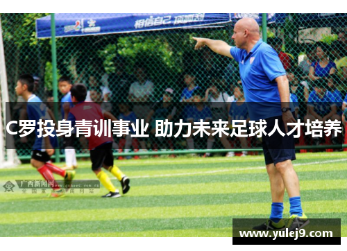C罗投身青训事业 助力未来足球人才培养