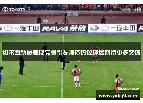切尔西新援表现亮眼引发媒体热议球迷期待更多突破