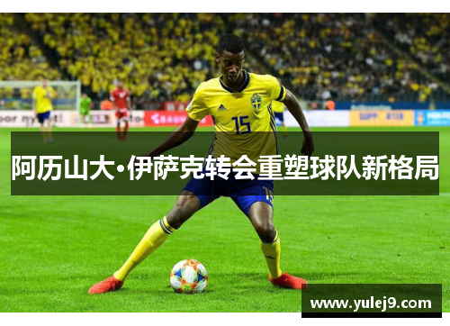 阿历山大·伊萨克转会重塑球队新格局