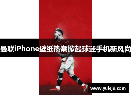 曼联iPhone壁纸热潮掀起球迷手机新风尚