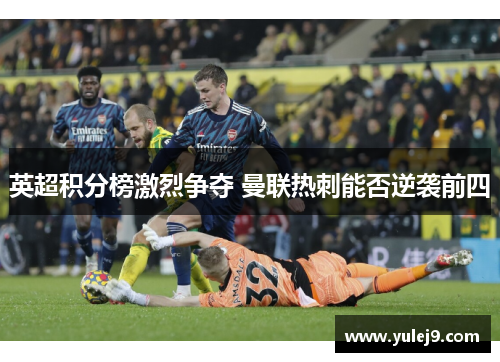 英超积分榜激烈争夺 曼联热刺能否逆袭前四