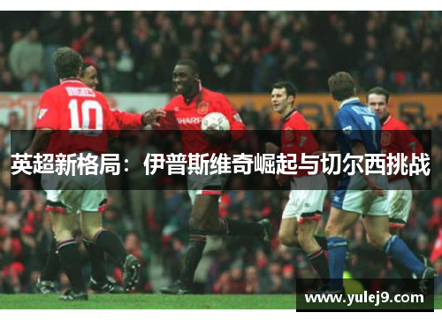 英超新格局：伊普斯维奇崛起与切尔西挑战