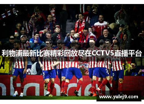 利物浦最新比赛精彩回放尽在CCTV5直播平台