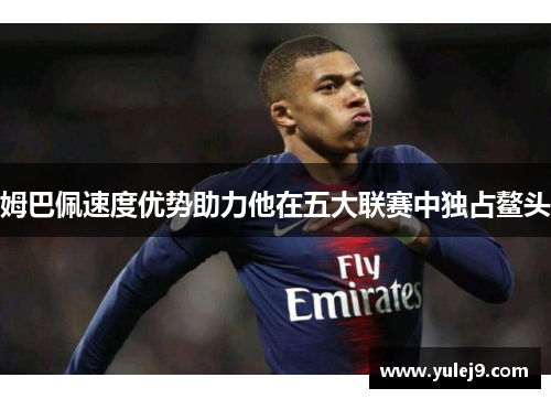 姆巴佩速度优势助力他在五大联赛中独占鳌头
