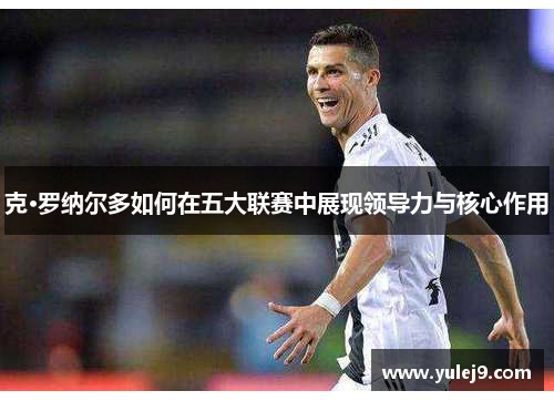 克·罗纳尔多如何在五大联赛中展现领导力与核心作用