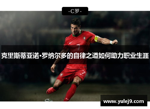 克里斯蒂亚诺·罗纳尔多的自律之道如何助力职业生涯
