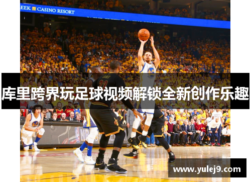 库里跨界玩足球视频解锁全新创作乐趣