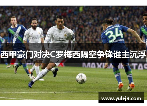 西甲豪门对决C罗梅西隔空争锋谁主沉浮