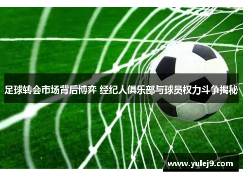 足球转会市场背后博弈 经纪人俱乐部与球员权力斗争揭秘