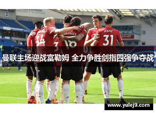 曼联主场迎战富勒姆 全力争胜剑指四强争夺战