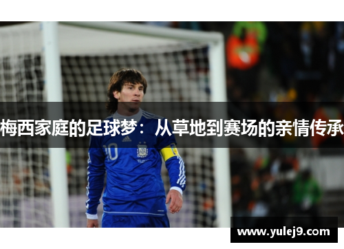 梅西家庭的足球梦：从草地到赛场的亲情传承