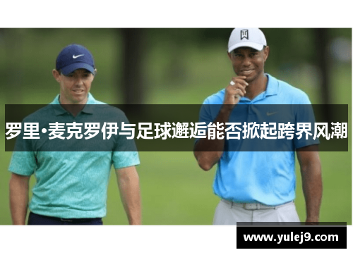 罗里·麦克罗伊与足球邂逅能否掀起跨界风潮