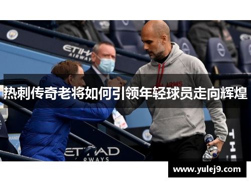 热刺传奇老将如何引领年轻球员走向辉煌